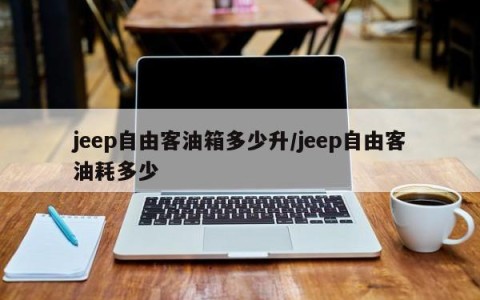 jeep自由客油箱多少升/jeep自由客油耗多少