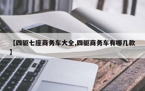 【四驱七座商务车大全,四驱商务车有哪几款】